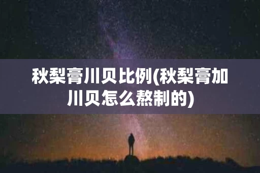 秋梨膏川贝比例(秋梨膏加川贝怎么熬制的)