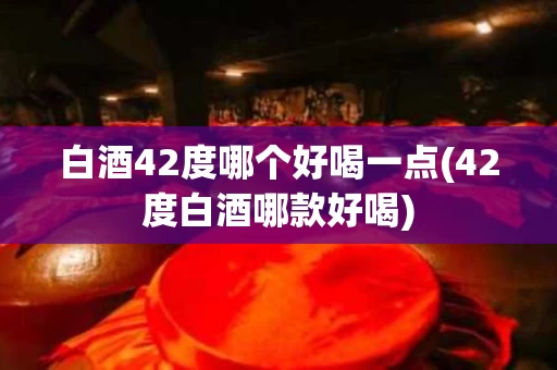 白酒42度哪个好喝一点(42度白酒哪款好喝)