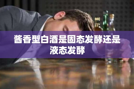 酱香型白酒是固态发酵还是液态发酵