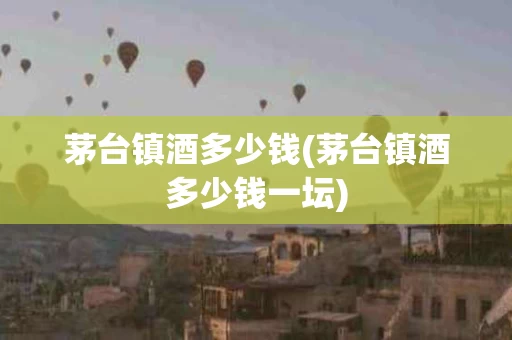 茅台镇酒多少钱(茅台镇酒多少钱一坛)