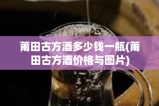 莆田古方酒多少钱一瓶(莆田古方酒价格与图片)