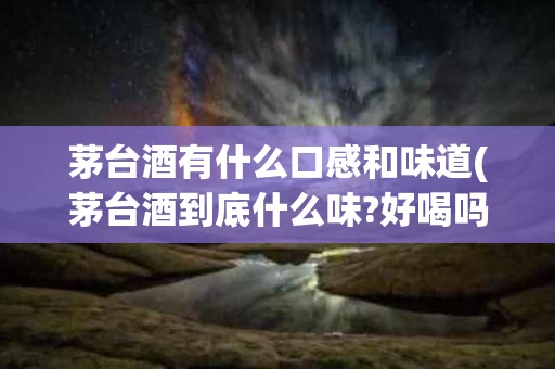茅台酒有什么口感和味道(茅台酒到底什么味?好喝吗?)