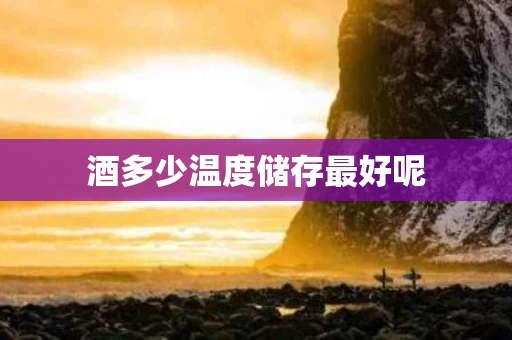 酒多少温度储存最好呢