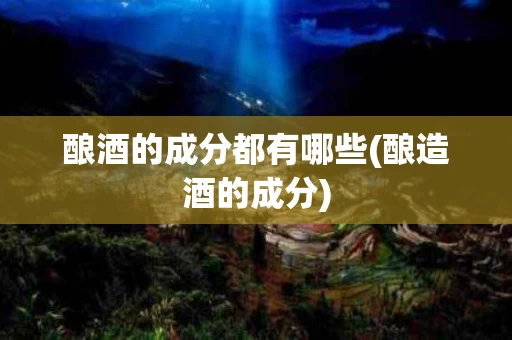 酿酒的成分都有哪些(酿造酒的成分)