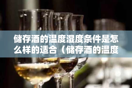 储存酒的温度湿度条件是怎么样的适合（储存酒的温度是多少）