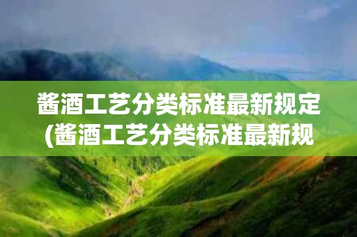 酱酒工艺分类标准最新规定(酱酒工艺分类标准最新规定是什么)