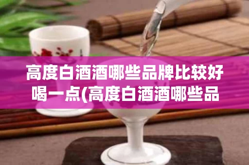 高度白酒酒哪些品牌比较好喝一点(高度白酒酒哪些品牌比较好喝一点呢)