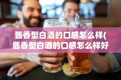 酱香型白酒的口感怎么样(酱香型白酒的口感怎么样好喝吗)