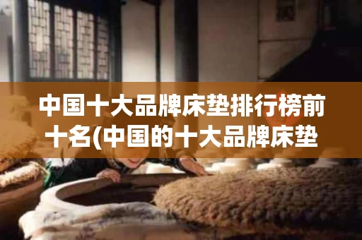 中国十大品牌床垫排行榜前十名(中国的十大品牌床垫)