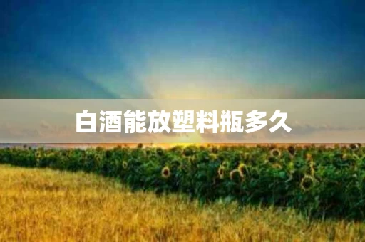 白酒能放塑料瓶多久