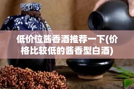 低价位酱香酒推荐一下(价格比较低的酱香型白酒)