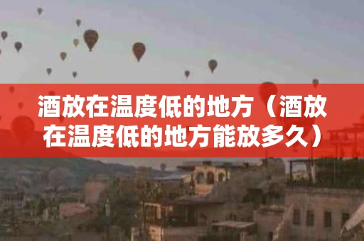 酒放在温度低的地方（酒放在温度低的地方能放多久）