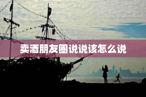 卖酒朋友圈说说该怎么说