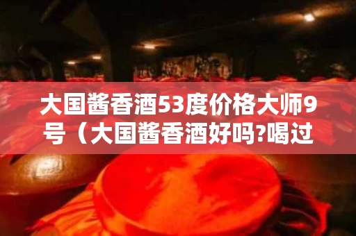 大国酱香酒53度价格大师9号（大国酱香酒好吗?喝过的说说?）