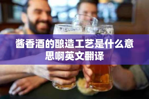 酱香酒的酿造工艺是什么意思啊英文翻译