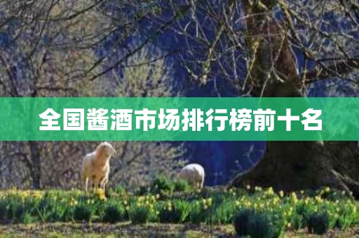 全国酱酒市场排行榜前十名