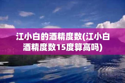 江小白的酒精度数(江小白酒精度数15度算高吗)