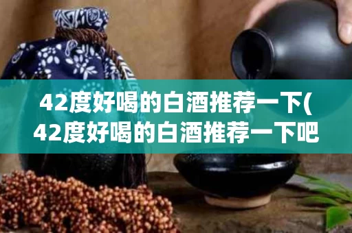 42度好喝的白酒推荐一下(42度好喝的白酒推荐一下吧)