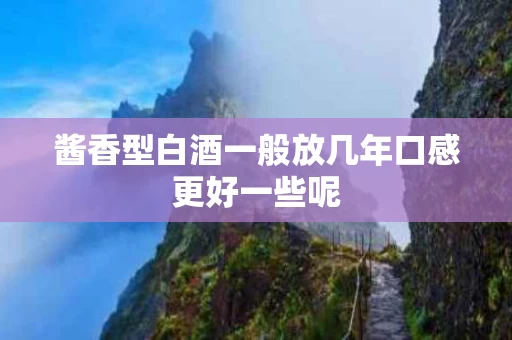 酱香型白酒一般放几年口感更好一些呢