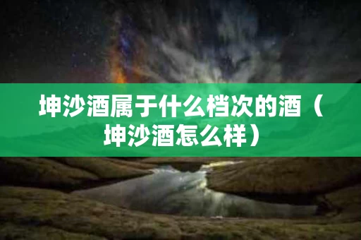 坤沙酒属于什么档次的酒（坤沙酒怎么样）