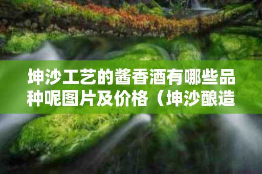 坤沙工艺的酱香酒有哪些品种呢图片及价格（坤沙酿造工艺是白酒中最好的工艺吗?）