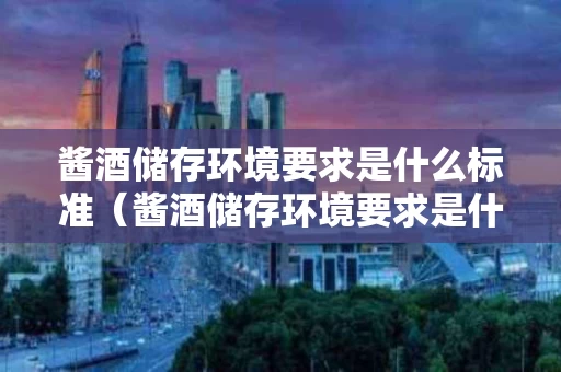 酱酒储存环境要求是什么标准（酱酒储存环境要求是什么标准的）
