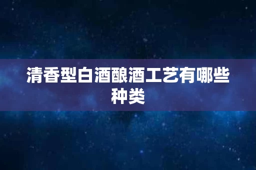 清香型白酒酿酒工艺有哪些种类