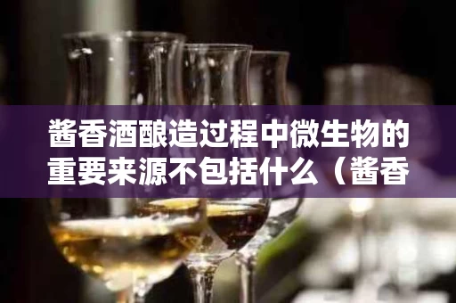 酱香酒酿造过程中微生物的重要来源不包括什么（酱香酒酿造材料）