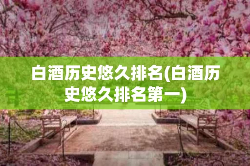 白酒历史悠久排名(白酒历史悠久排名第一)
