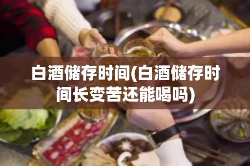 白酒储存时间(白酒储存时间长变苦还能喝吗)