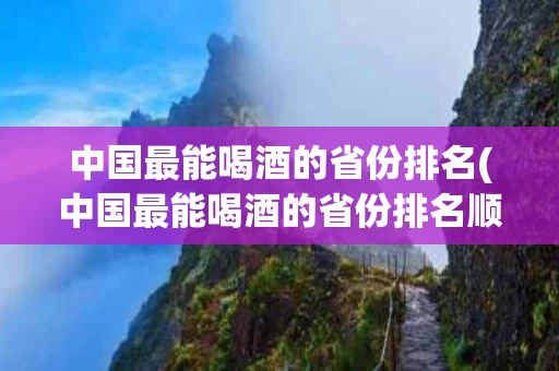 中国最能喝酒的省份排名(中国最能喝酒的省份排名顺口溜)