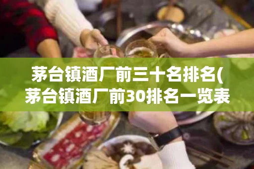 茅台镇酒厂前三十名排名(茅台镇酒厂前30排名一览表)