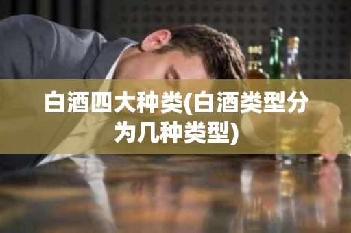 白酒四大种类(白酒类型分为几种类型)