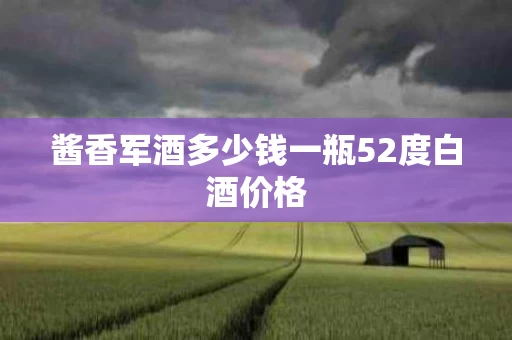 酱香军酒多少钱一瓶52度白酒价格