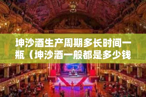 坤沙酒生产周期多长时间一瓶（坤沙酒一般都是多少钱）