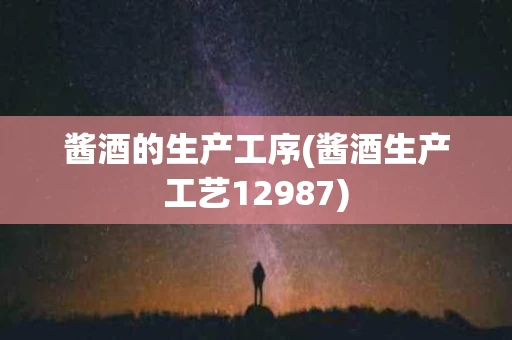 酱酒的生产工序(酱酒生产工艺12987)