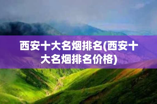 西安十大名烟排名(西安十大名烟排名价格)