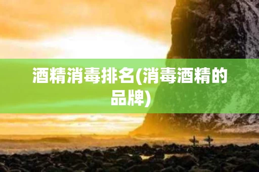 酒精消毒排名(消毒酒精的品牌)