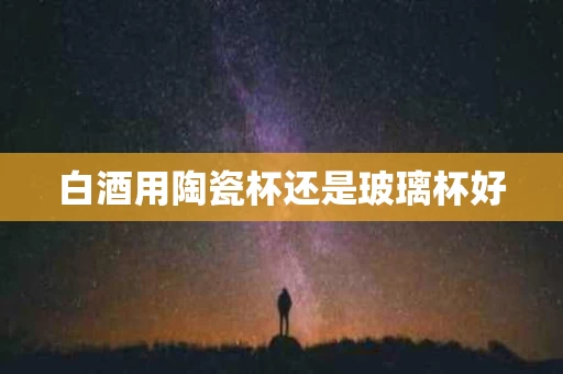 白酒用陶瓷杯还是玻璃杯好