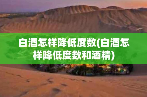 白酒怎样降低度数(白酒怎样降低度数和酒精)