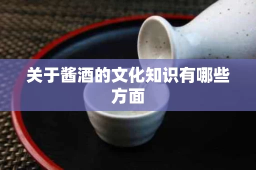 关于酱酒的文化知识有哪些方面