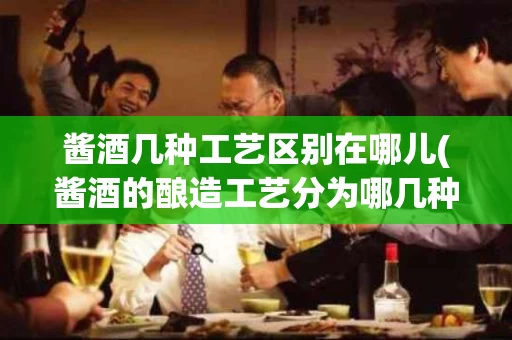 酱酒几种工艺区别在哪儿(酱酒的酿造工艺分为哪几种)
