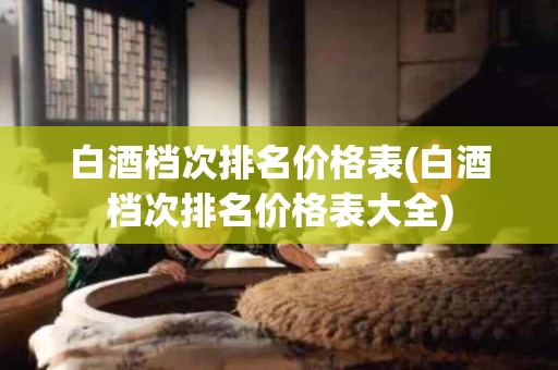 白酒档次排名价格表(白酒档次排名价格表大全)