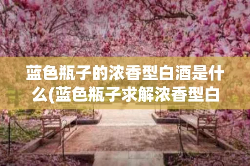 蓝色瓶子的浓香型白酒是什么(蓝色瓶子求解浓香型白酒42度多少钱一瓶)