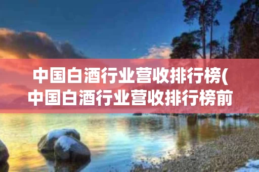 中国白酒行业营收排行榜(中国白酒行业营收排行榜前十名)