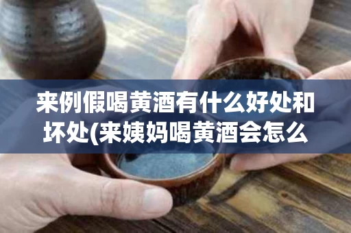 来例假喝黄酒有什么好处和坏处(来姨妈喝黄酒会怎么样?)