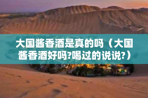 大国酱香酒是真的吗（大国酱香酒好吗?喝过的说说?）