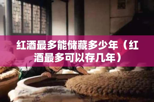 红酒最多能储藏多少年（红酒最多可以存几年）