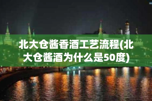 北大仓酱香酒工艺流程(北大仓酱酒为什么是50度)
