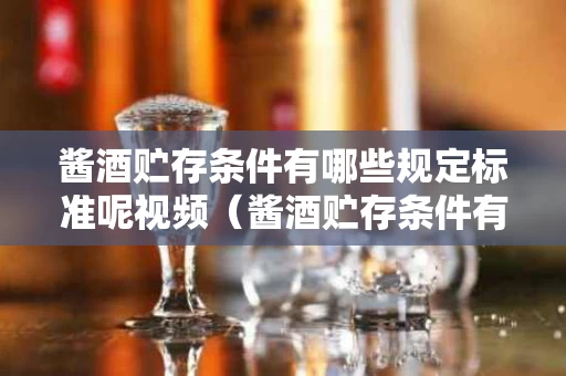 酱酒贮存条件有哪些规定标准呢视频（酱酒贮存条件有哪些规定标准呢视频讲解）